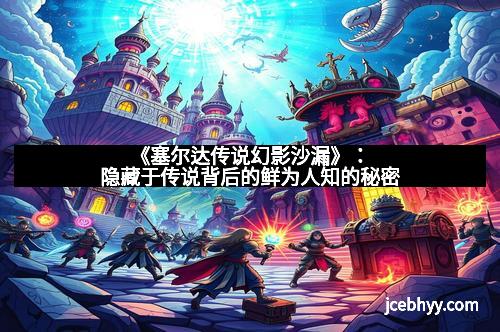 《塞尔达传说幻影沙漏》：隐藏于传说背后的鲜为人知的秘密