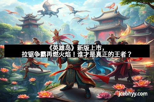 《英雄岛》新版上市，拉锯争霸再燃火焰！谁才是真正的王者？